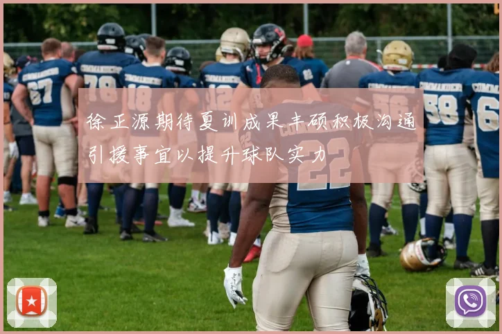 徐正源期待夏训成果丰硕积极沟通引援事宜以提升球队实力