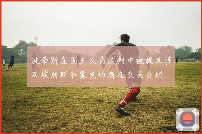 波蒂斯在国王交易谈判中被提及涉及埃利斯和蒙克的潜在交易分析