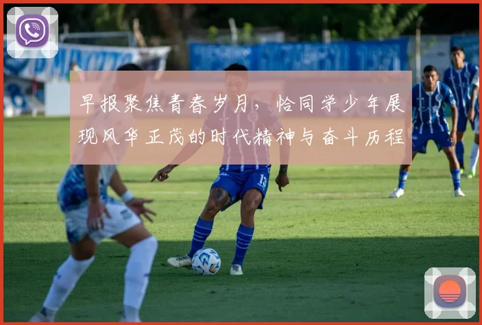早报聚焦青春岁月，恰同学少年展现风华正茂的时代精神与奋斗历程