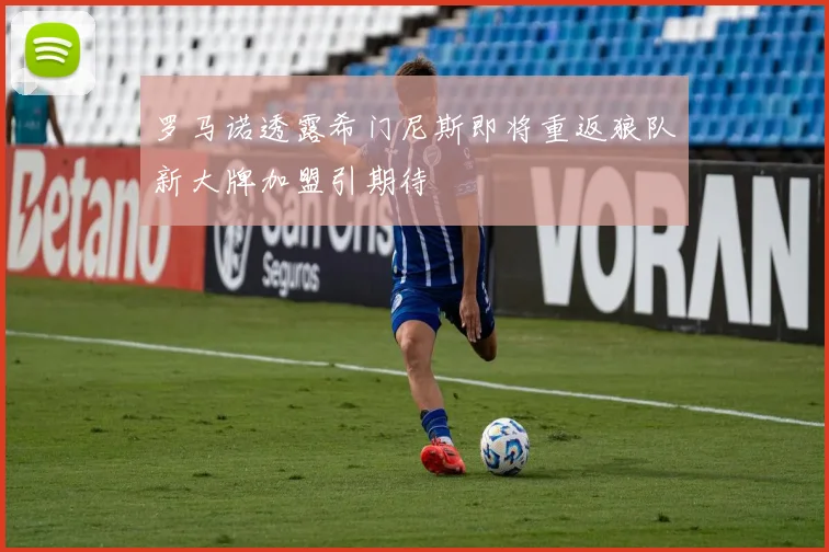 罗马诺透露希门尼斯即将重返狼队新大牌加盟引期待