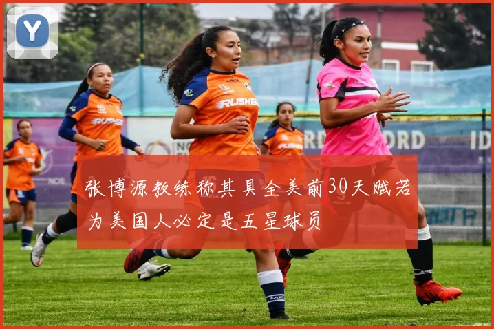 张博源教练称其具全美前30天赋若为美国人必定是五星球员