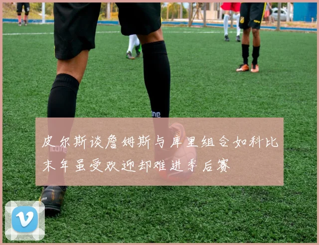 皮尔斯谈詹姆斯与库里组合如科比末年虽受欢迎却难进季后赛
