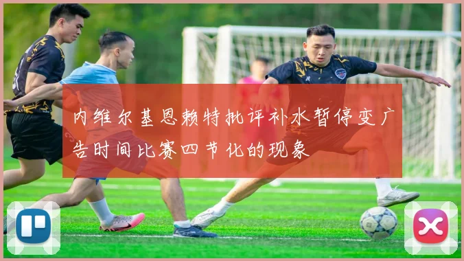 内维尔基恩赖特批评补水暂停变广告时间比赛四节化的现象