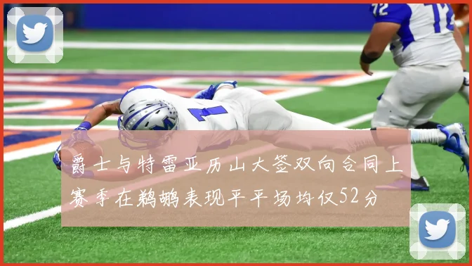 爵士与特雷亚历山大签双向合同上赛季在鹈鹕表现平平场均仅52分