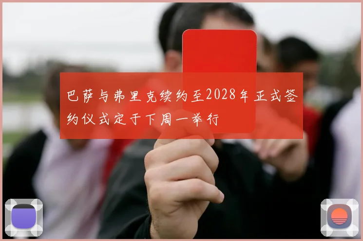 巴萨与弗里克续约至2028年正式签约仪式定于下周一举行