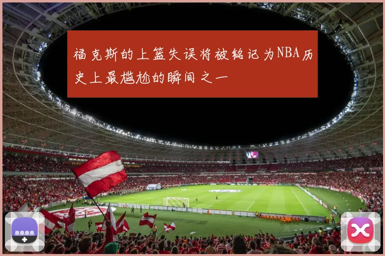 福克斯的上篮失误将被铭记为NBA历史上最尴尬的瞬间之一