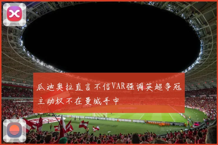 瓜迪奥拉直言不信VAR强调英超争冠主动权不在曼城手中