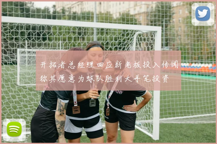 开拓者总经理回应新老板投入传闻称其愿意为球队胜利大手笔投资