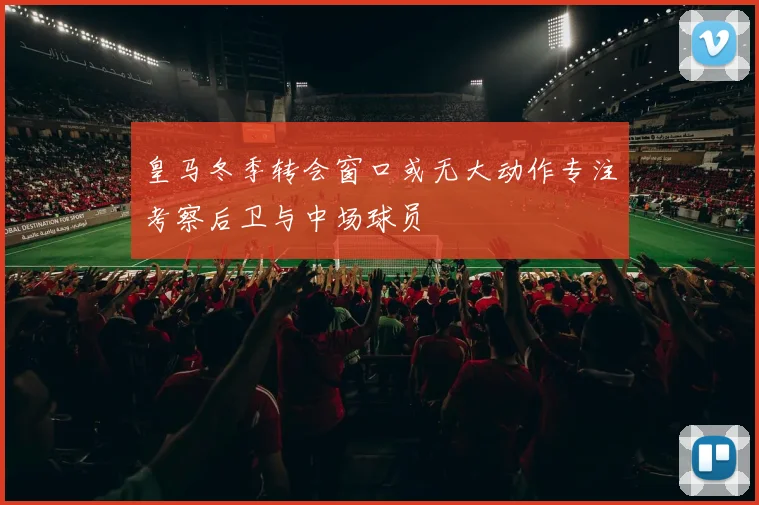 皇马冬季转会窗口或无大动作专注考察后卫与中场球员