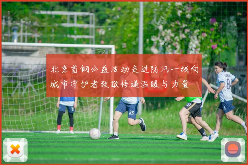 北京首钢公益活动走进防汛一线向城市守护者致敬传递温暖与力量