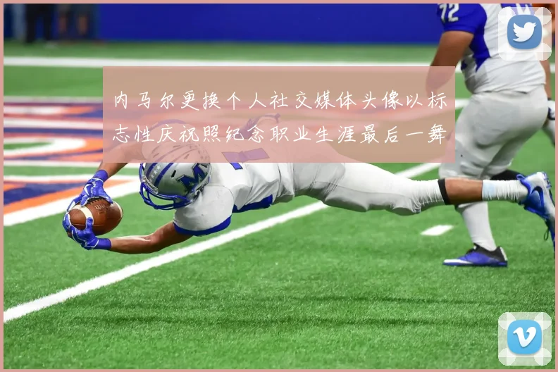 内马尔更换个人社交媒体头像以标志性庆祝照纪念职业生涯最后一舞