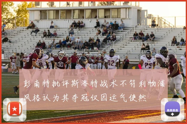 彭南特批评斯洛特战术不符利物浦风格认为其夺冠仅因运气使然