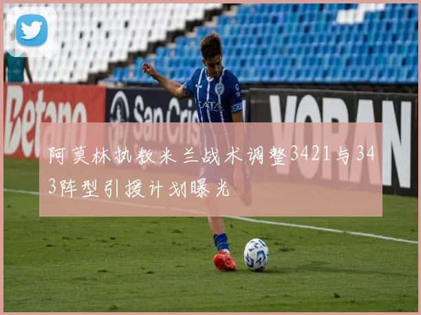 阿莫林执教米兰战术调整3421与343阵型引援计划曝光