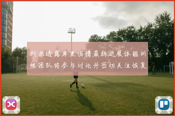 科尔透露库里伤情最新进展体能训练团队将参与讨论并密切关注恢复情况