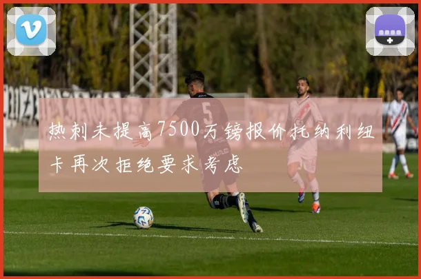 热刺未提高7500万镑报价托纳利纽卡再次拒绝要求考虑