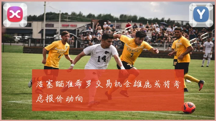 活塞瞄准希罗交易机会雄鹿或将考虑报价动向