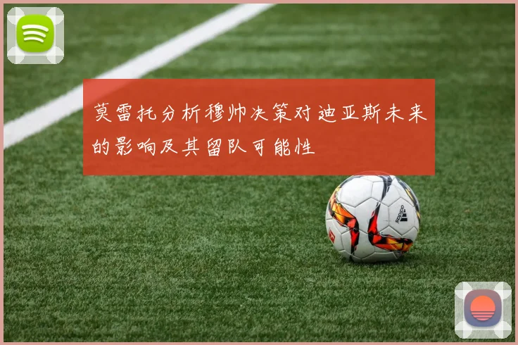 莫雷托分析穆帅决策对迪亚斯未来的影响及其留队可能性