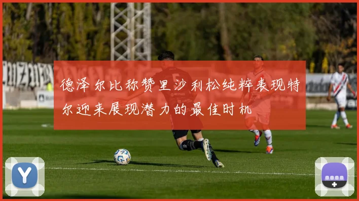 德泽尔比称赞里沙利松纯粹表现特尔迎来展现潜力的最佳时机