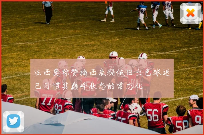法西奥称赞梅西表现依旧出色球迷已习惯其巅峰状态的常态化