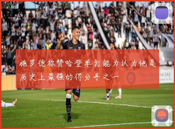 施罗德称赞哈登单打能力认为他是历史上最强的得分手之一