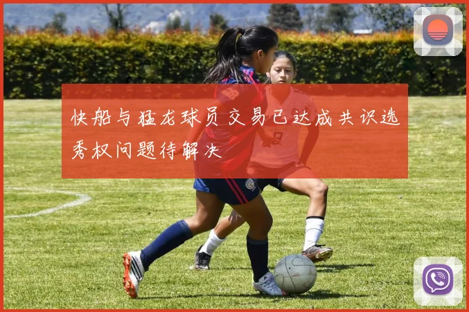 快船与猛龙球员交易已达成共识选秀权问题待解决