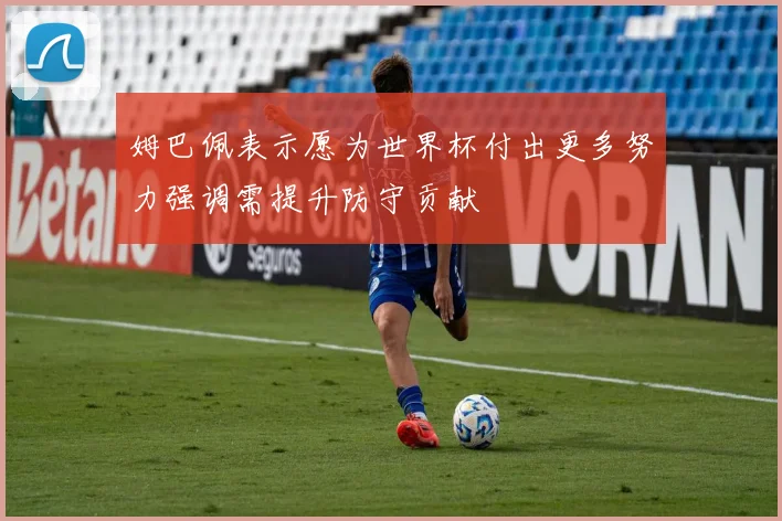 姆巴佩表示愿为世界杯付出更多努力强调需提升防守贡献