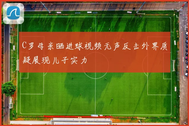 C罗母亲晒进球视频无声反击外界质疑展现儿子实力
