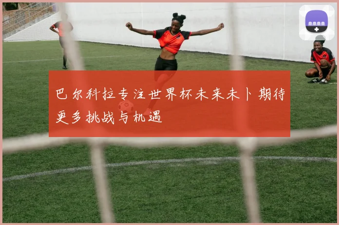 巴尔科拉专注世界杯未来未卜期待更多挑战与机遇