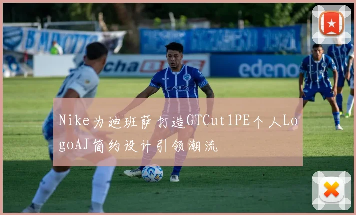Nike为迪班萨打造GTCut1PE个人LogoAJ简约设计引领潮流