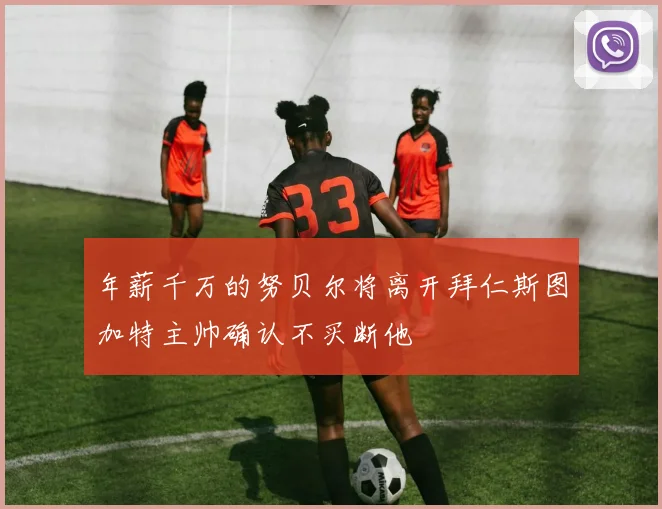 年薪千万的努贝尔将离开拜仁斯图加特主帅确认不买断他