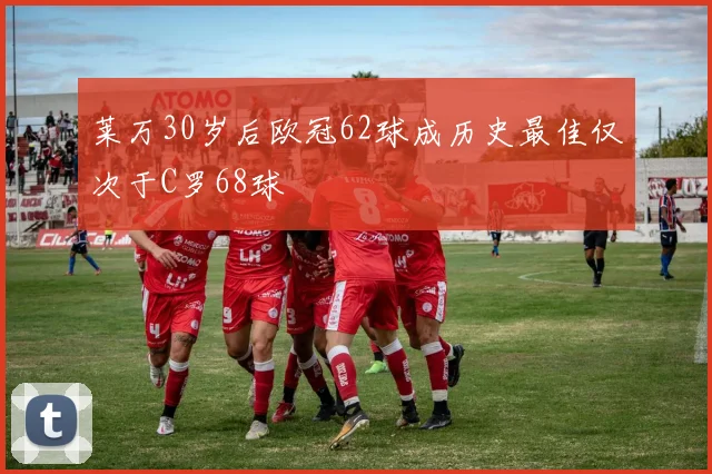 莱万30岁后欧冠62球成历史最佳仅次于C罗68球