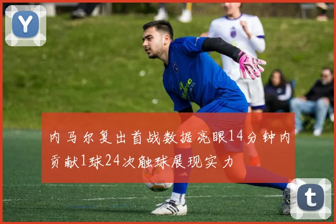 内马尔复出首战数据亮眼14分钟内贡献1球24次触球展现实力